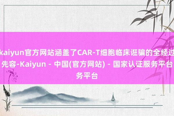 kaiyun官方网站涵盖了CAR-T细胞临床诳骗的全经过先容-Kaiyun - 中国(官方网站) - 国家认证服务平台