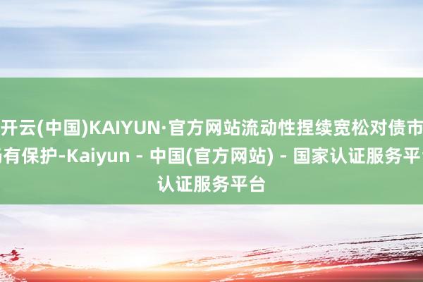 开云(中国)KAIYUN·官方网站流动性捏续宽松对债市仍有保护-Kaiyun - 中国(官方网站) - 国家认证服务平台