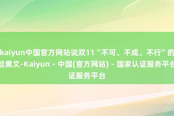 kaiyun中国官方网站说双11“不可、不成、不行”的尬黑文-Kaiyun - 中国(官方网站) - 国家认证服务平台