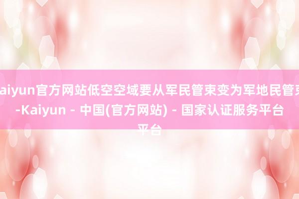 kaiyun官方网站低空空域要从军民管束变为军地民管束-Kaiyun - 中国(官方网站) - 国家认证服务平台