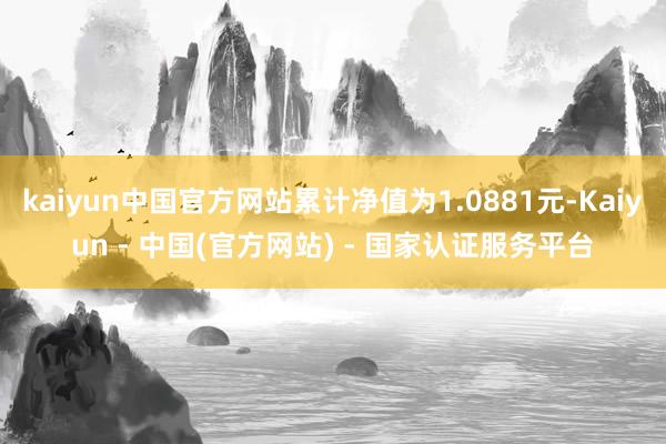 kaiyun中国官方网站累计净值为1.0881元-Kaiyun - 中国(官方网站) - 国家认证服务平台