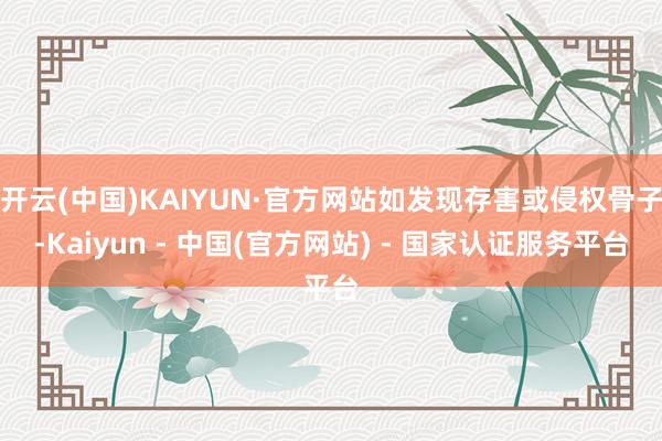 开云(中国)KAIYUN·官方网站如发现存害或侵权骨子-Kaiyun - 中国(官方网站) - 国家认证服务平台