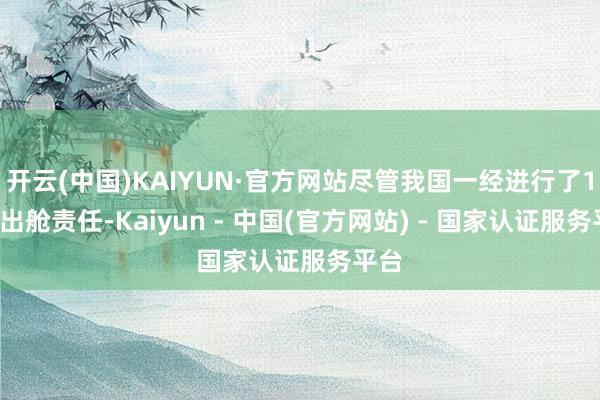 开云(中国)KAIYUN·官方网站尽管我国一经进行了16次出舱责任-Kaiyun - 中国(官方网站) - 国家认证服务平台