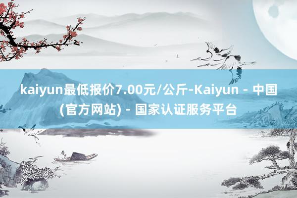 kaiyun最低报价7.00元/公斤-Kaiyun - 中国(官方网站) - 国家认证服务平台