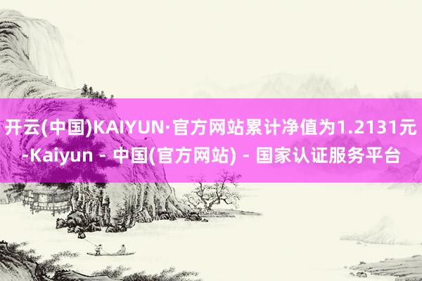 开云(中国)KAIYUN·官方网站累计净值为1.2131元-Kaiyun - 中国(官方网站) - 国家认证服务平台