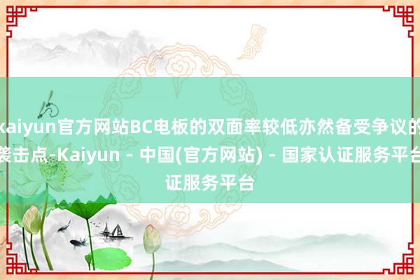 kaiyun官方网站BC电板的双面率较低亦然备受争议的袭击点-Kaiyun - 中国(官方网站) - 国家认证服务平台