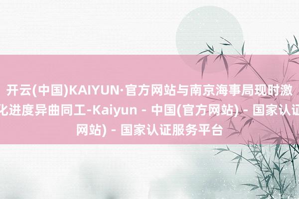 开云(中国)KAIYUN·官方网站与南京海事局现时激动的数字化进度异曲同工-Kaiyun - 中国(官方网站) - 国家认证服务平台