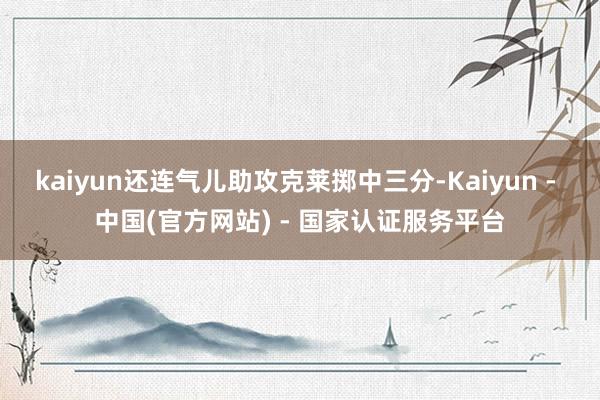 kaiyun还连气儿助攻克莱掷中三分-Kaiyun - 中国(官方网站) - 国家认证服务平台