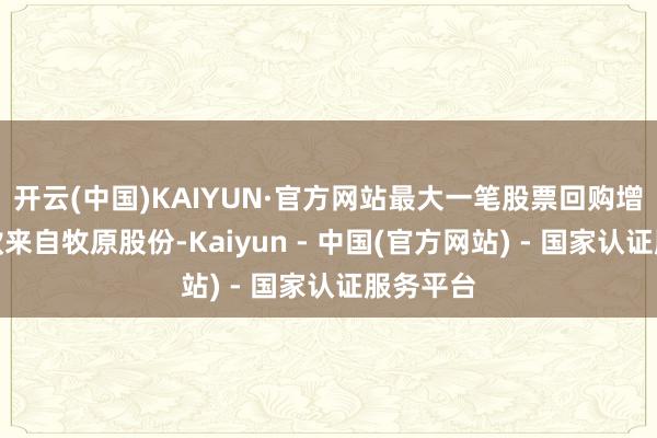 开云(中国)KAIYUN·官方网站最大一笔股票回购增捏再贷款来自牧原股份-Kaiyun - 中国(官方网站) - 国家认证服务平台