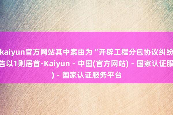 kaiyun官方网站其中案由为“开辟工程分包协议纠纷”的公告以1则居首-Kaiyun - 中国(官方网站) - 国家认证服务平台