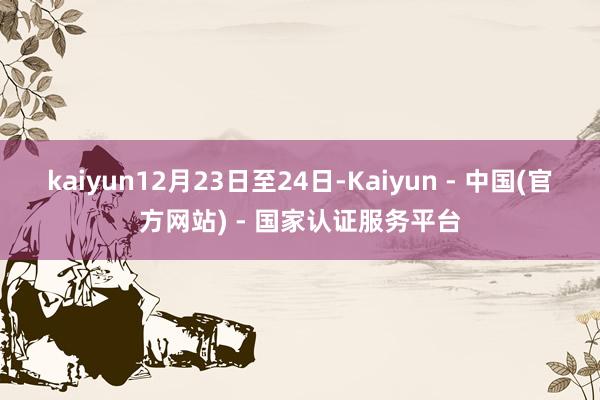 kaiyun12月23日至24日-Kaiyun - 中国(官方网站) - 国家认证服务平台