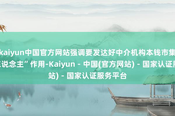 kaiyun中国官方网站强调要发达好中介机构本钱市集“看门东说念主”作用-Kaiyun - 中国(官方网站) - 国家认证服务平台