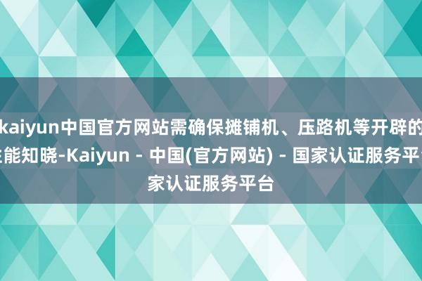kaiyun中国官方网站需确保摊铺机、压路机等开辟的性能知晓-Kaiyun - 中国(官方网站) - 国家认证服务平台