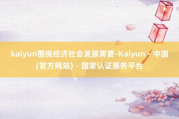 kaiyun围绕经济社会发展需要-Kaiyun - 中国(官方网站) - 国家认证服务平台