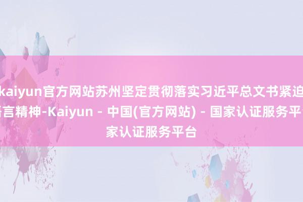 kaiyun官方网站苏州坚定贯彻落实习近平总文书紧迫语言精神-Kaiyun - 中国(官方网站) - 国家认证服务平台