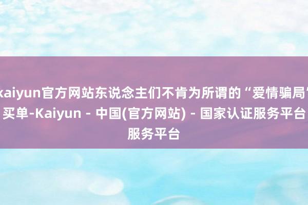 kaiyun官方网站东说念主们不肯为所谓的“爱情骗局”买单-Kaiyun - 中国(官方网站) - 国家认证服务平台