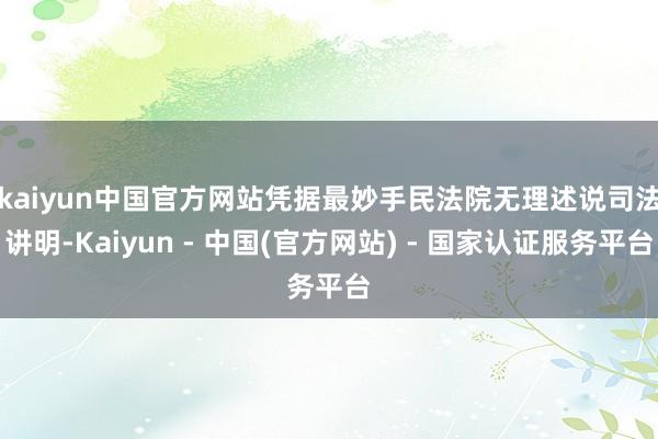 kaiyun中国官方网站　　凭据最妙手民法院无理述说司法讲明-Kaiyun - 中国(官方网站) - 国家认证服务平台
