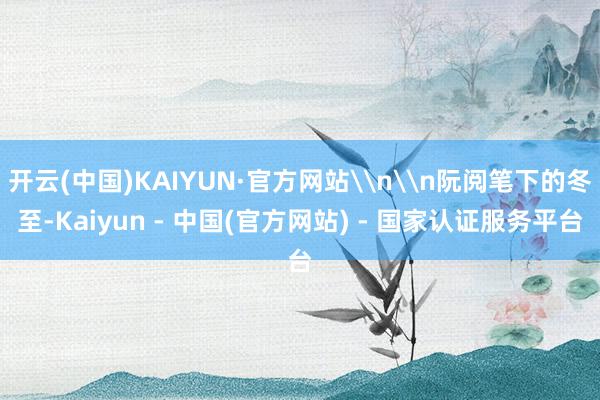 开云(中国)KAIYUN·官方网站\n\n阮阅笔下的冬至-Kaiyun - 中国(官方网站) - 国家认证服务平台