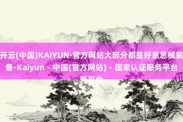 开云(中国)KAIYUN·官方网站大部分都是好意思械装备-Kaiyun - 中国(官方网站) - 国家认证服务平台