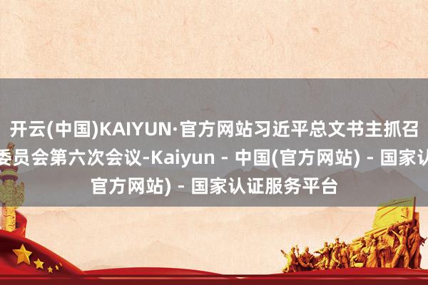 开云(中国)KAIYUN·官方网站习近平总文书主抓召开中央财经委员会第六次会议-Kaiyun - 中国(官方网站) - 国家认证服务平台