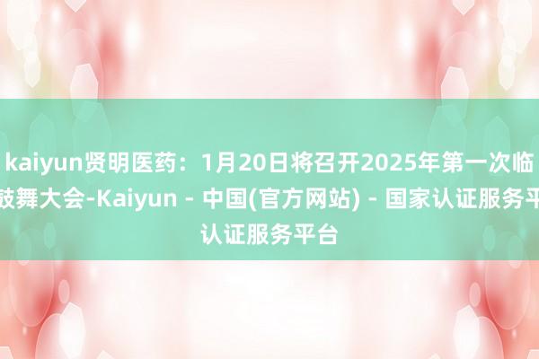 kaiyun贤明医药：1月20日将召开2025年第一次临时鼓舞大会-Kaiyun - 中国(官方网站) - 国家认证服务平台