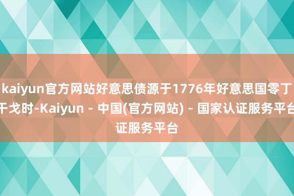 kaiyun官方网站好意思债源于1776年好意思国零丁干戈时-Kaiyun - 中国(官方网站) - 国家认证服务平台