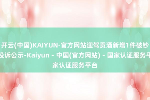 开云(中国)KAIYUN·官方网站迎驾贡酒新增1件破钞者投诉公示-Kaiyun - 中国(官方网站) - 国家认证服务平台