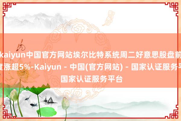 kaiyun中国官方网站埃尔比特系统周二好意思股盘前一度涨超5%-Kaiyun - 中国(官方网站) - 国家认证服务平台