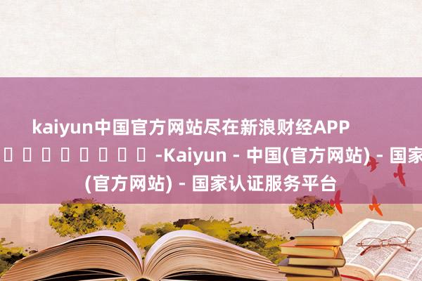 kaiyun中国官方网站尽在新浪财经APP            													-Kaiyun - 中国(官方网站) - 国家认证服务平台