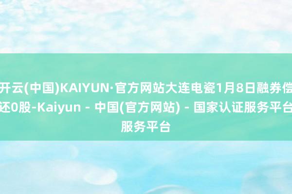 开云(中国)KAIYUN·官方网站大连电瓷1月8日融券偿还0股-Kaiyun - 中国(官方网站) - 国家认证服务平台