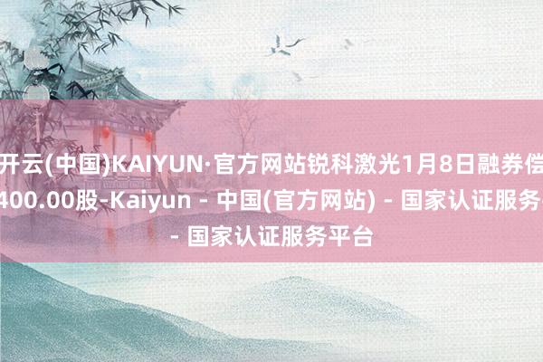 开云(中国)KAIYUN·官方网站锐科激光1月8日融券偿还1400.00股-Kaiyun - 中国(官方网站) - 国家认证服务平台