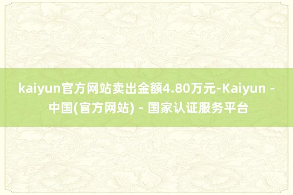kaiyun官方网站卖出金额4.80万元-Kaiyun - 中国(官方网站) - 国家认证服务平台