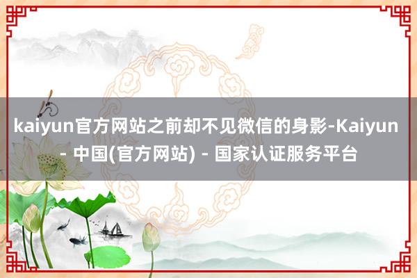 kaiyun官方网站之前却不见微信的身影-Kaiyun - 中国(官方网站) - 国家认证服务平台