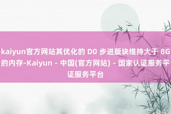 kaiyun官方网站其优化的 D0 步进版块维持大于 8GB 的内存-Kaiyun - 中国(官方网站) - 国家认证服务平台