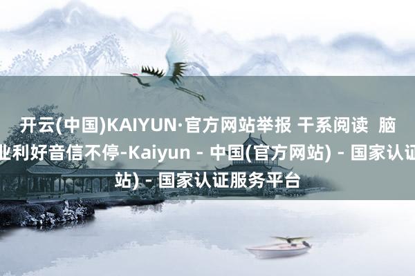 开云(中国)KAIYUN·官方网站举报 干系阅读 脑机接口行业利好音信不停-Kaiyun - 中国(官方网站) - 国家认证服务平台