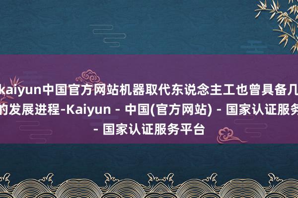 kaiyun中国官方网站机器取代东说念主工也曾具备几十年的发展进程-Kaiyun - 中国(官方网站) - 国家认证服务平台