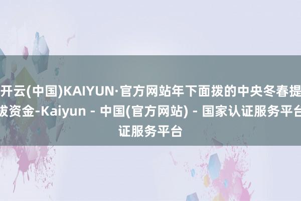 开云(中国)KAIYUN·官方网站年下面拨的中央冬春提拔资金-Kaiyun - 中国(官方网站) - 国家认证服务平台