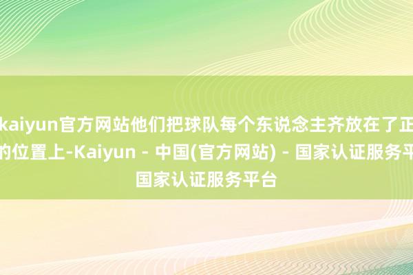 kaiyun官方网站他们把球队每个东说念主齐放在了正确的位置上-Kaiyun - 中国(官方网站) - 国家认证服务平台