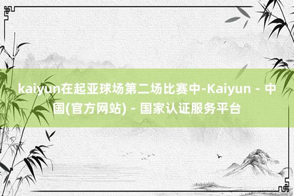kaiyun在起亚球场第二场比赛中-Kaiyun - 中国(官方网站) - 国家认证服务平台