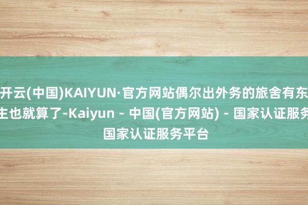 开云(中国)KAIYUN·官方网站偶尔出外务的旅舍有东说念主也就算了-Kaiyun - 中国(官方网站) - 国家认证服务平台