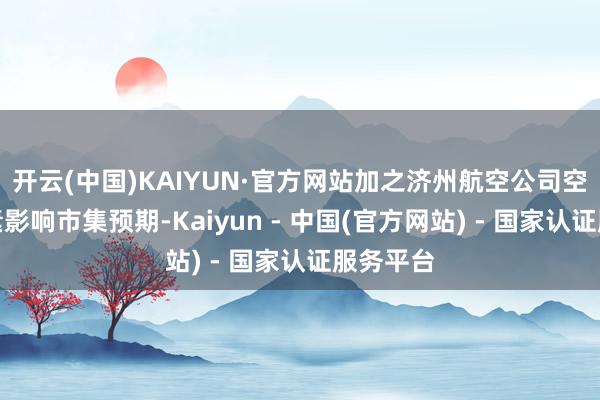 开云(中国)KAIYUN·官方网站加之济州航空公司空难等要素影响市集预期-Kaiyun - 中国(官方网站) - 国家认证服务平台