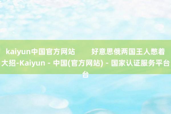 kaiyun中国官方网站        好意思俄两国王人憋着大招-Kaiyun - 中国(官方网站) - 国家认证服务平台