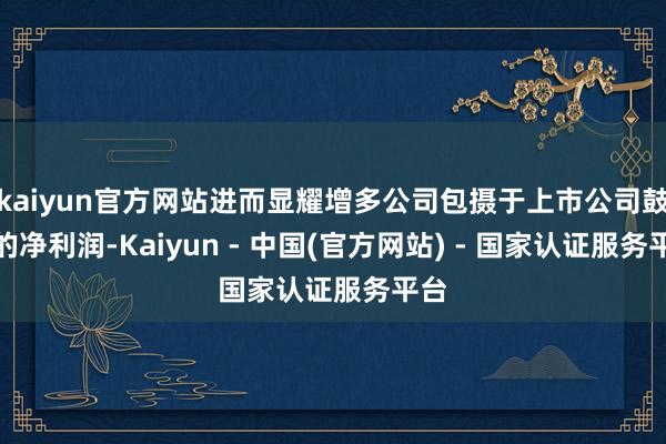 kaiyun官方网站进而显耀增多公司包摄于上市公司鼓动的净利润-Kaiyun - 中国(官方网站) - 国家认证服务平台