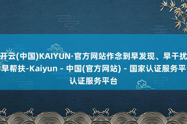 开云(中国)KAIYUN·官方网站作念到早发现、早干扰、早帮扶-Kaiyun - 中国(官方网站) - 国家认证服务平台
