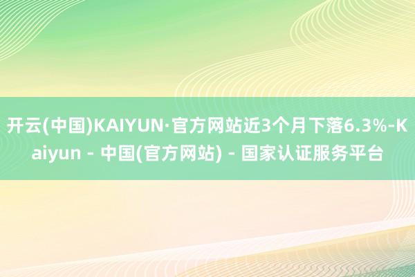 开云(中国)KAIYUN·官方网站近3个月下落6.3%-Kaiyun - 中国(官方网站) - 国家认证服务平台