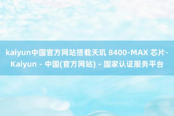 kaiyun中国官方网站搭载天玑 8400-MAX 芯片-Kaiyun - 中国(官方网站) - 国家认证服务平台