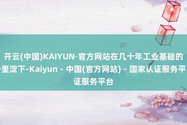 开云(中国)KAIYUN·官方网站　　在几十年工业基础的千里淀下-Kaiyun - 中国(官方网站) - 国家认证服务平台