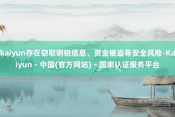 kaiyun存在窃取明锐信息、资金被盗等安全风险-Kaiyun - 中国(官方网站) - 国家认证服务平台