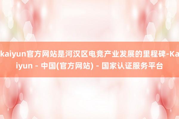 kaiyun官方网站是河汉区电竞产业发展的里程碑-Kaiyun - 中国(官方网站) - 国家认证服务平台