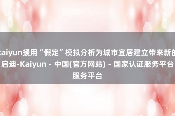 kaiyun援用“假定”模拟分析为城市宜居建立带来新的启迪-Kaiyun - 中国(官方网站) - 国家认证服务平台